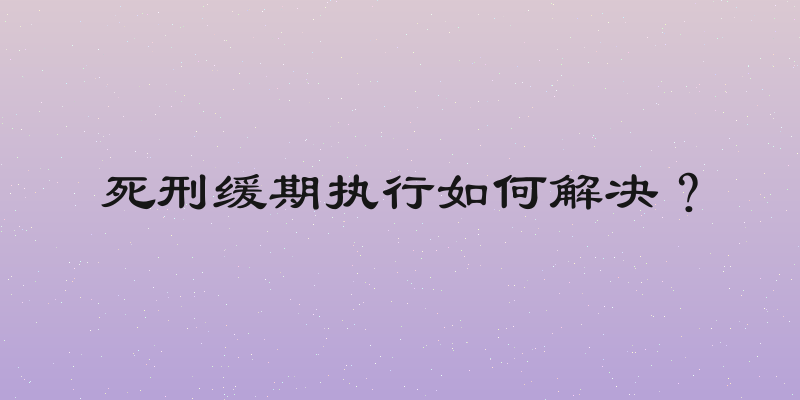 死刑缓期执行如何解决？