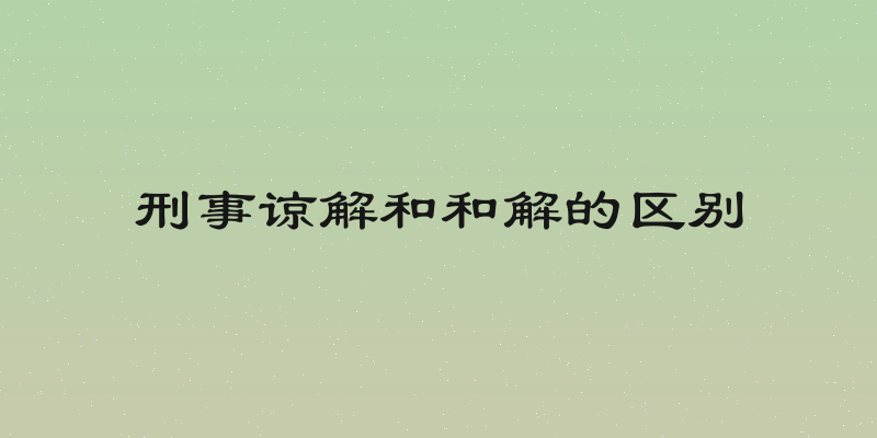 刑事谅解和和解的区别