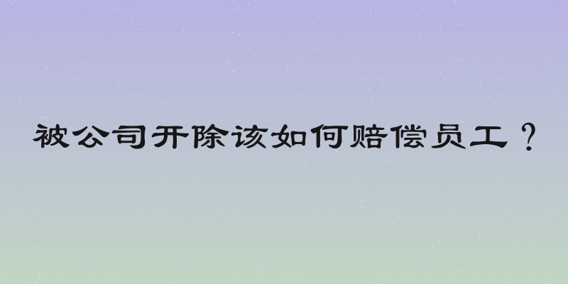 被公司开除该如何赔偿员工？
