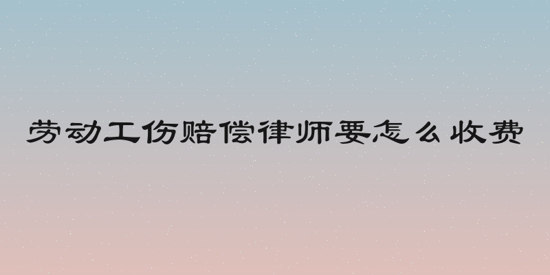 劳动工伤赔偿律师要怎么收费