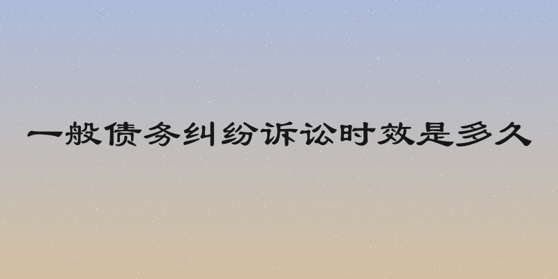 一般债务纠纷诉讼时效是多久