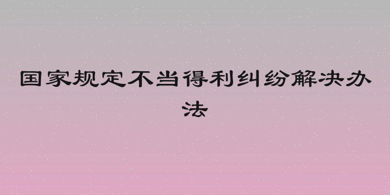 国家规定不当得利纠纷解决办法