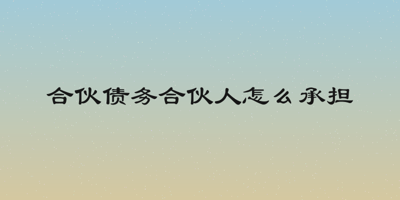 合伙债务合伙人怎么承担