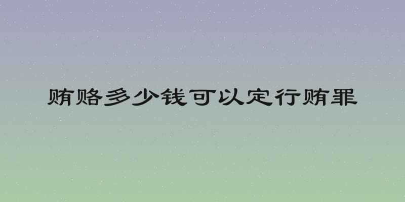 贿赂多少钱可以定行贿罪