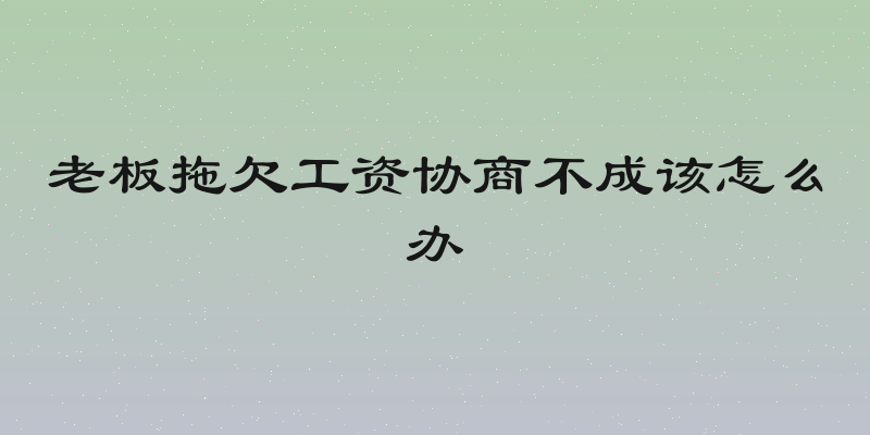 老板拖欠工资协商不成该怎么办