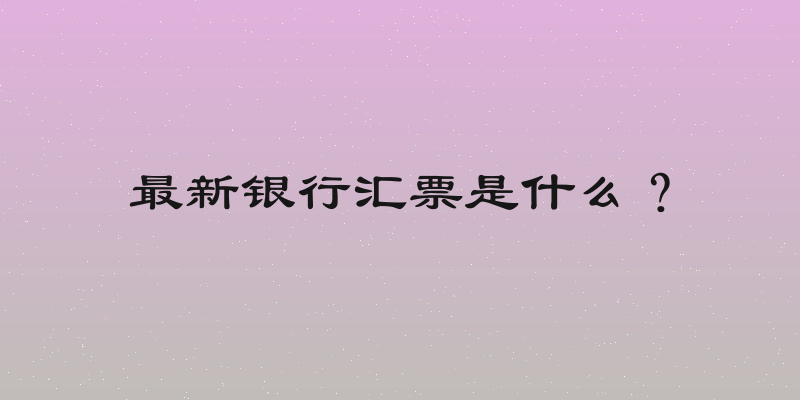 最新银行汇票是什么？