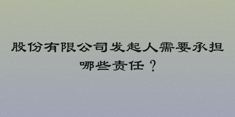 股份有限公司发起人需要承担哪些责任？