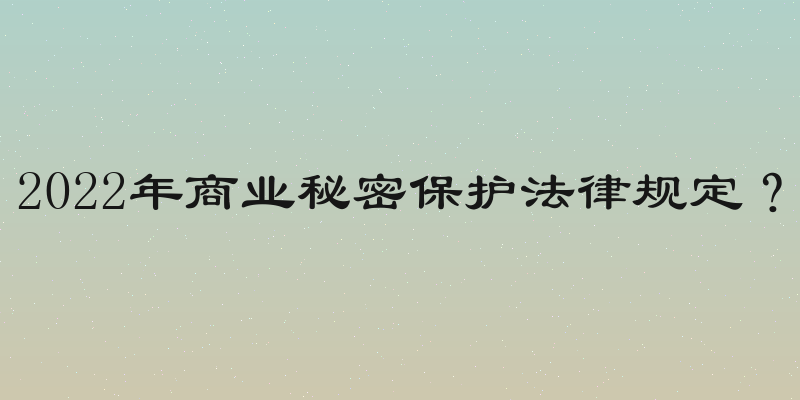 2022年商业秘密保护法律规定？