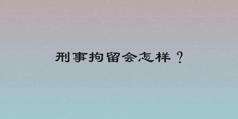 刑事拘留会怎样？