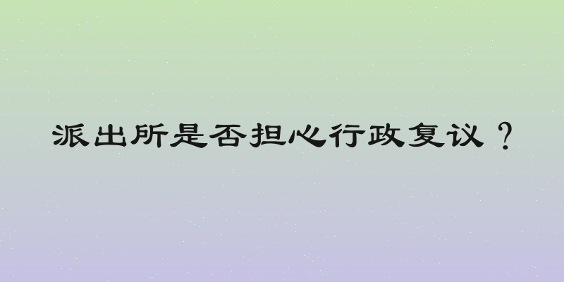派出所是否担心行政复议？