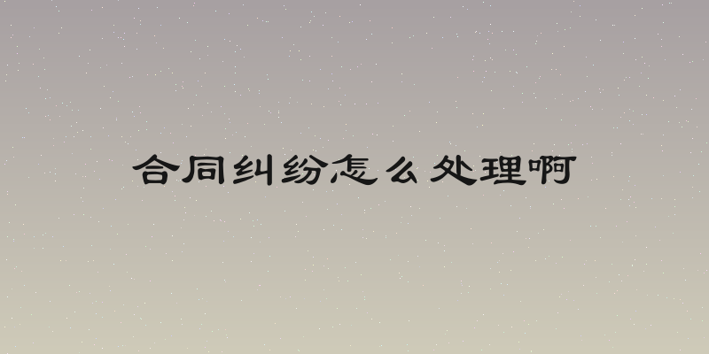 合同纠纷怎么处理啊