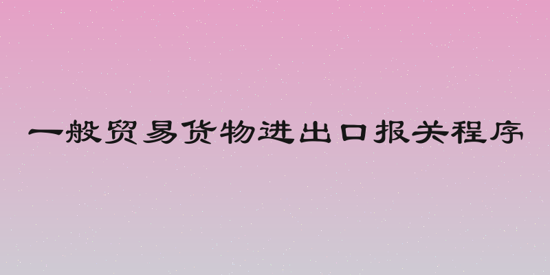 一般贸易货物进出口报关程序