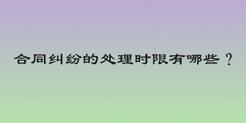 合同纠纷的处理时限有哪些？