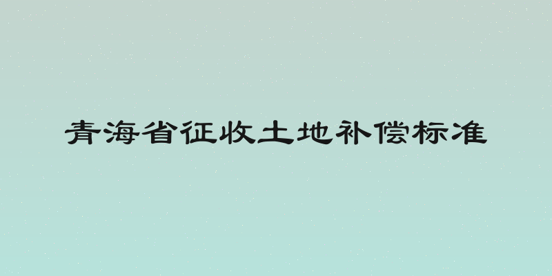 青海省征收土地补偿标准