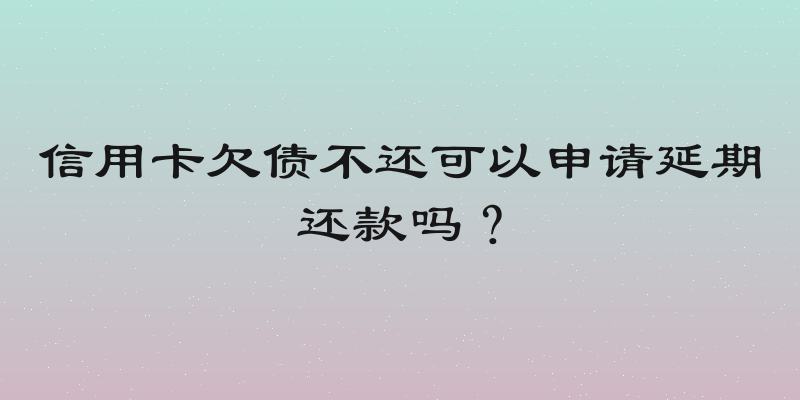 信用卡欠债不还可以申请延期还款吗？