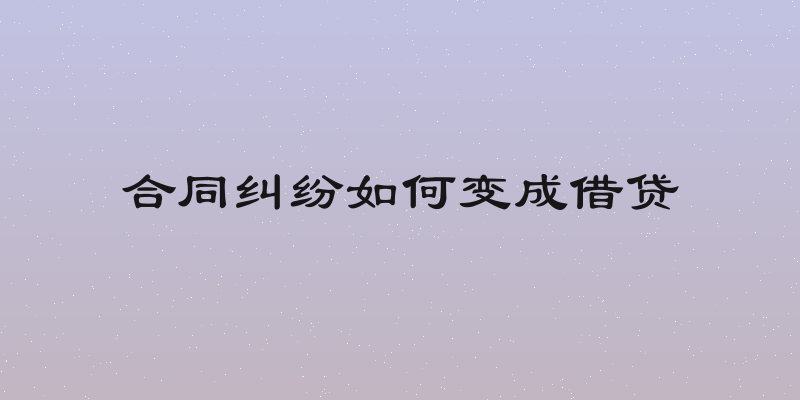 合同纠纷如何变成借贷