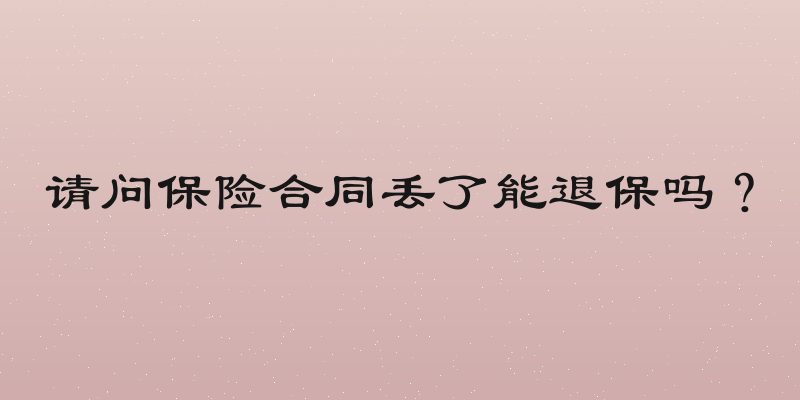请问保险合同丢了能退保吗？