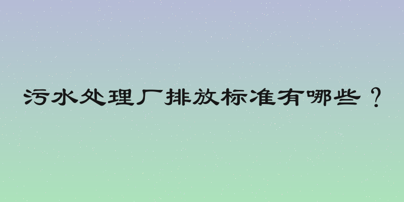 污水处理厂排放标准有哪些？