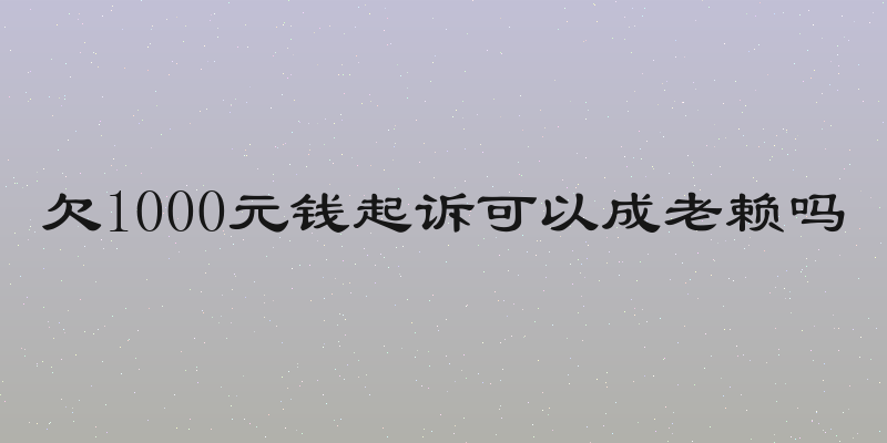 欠1000元钱起诉可以成老赖吗
