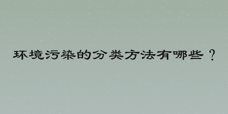 环境污染的分类方法有哪些？