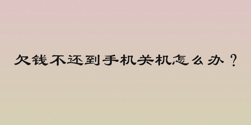 欠钱不还到手机关机怎么办？