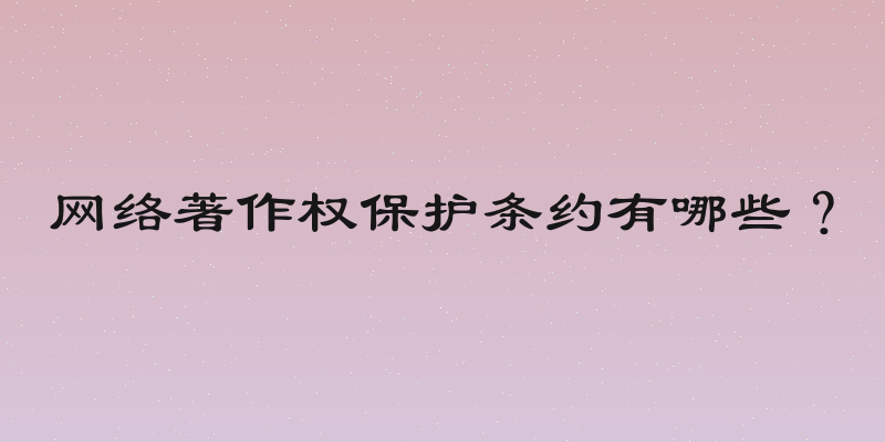 网络著作权保护条约有哪些？