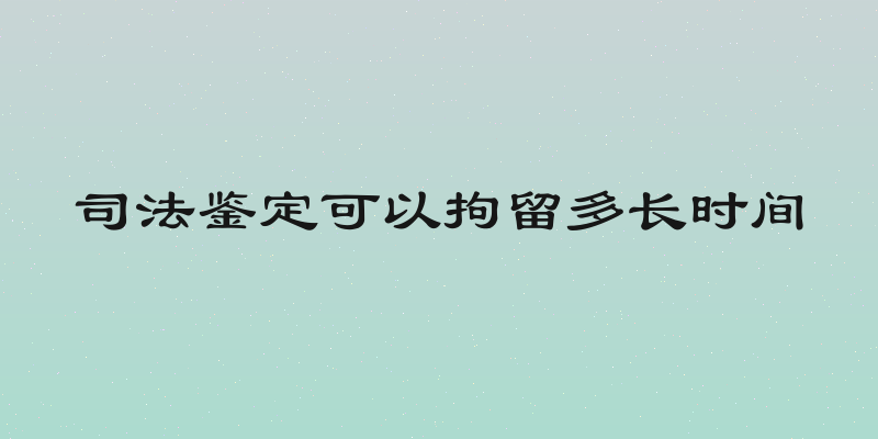 司法鉴定可以拘留多长时间