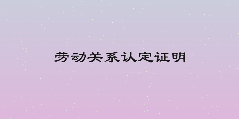 劳动关系认定证明