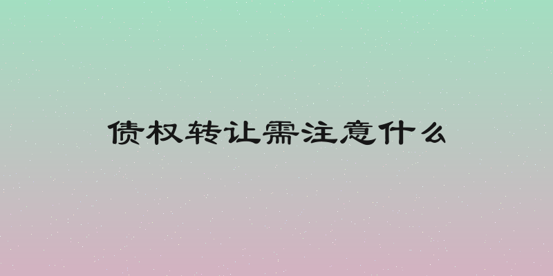 债权转让需注意什么