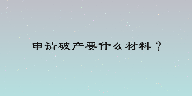 申请破产要什么材料？