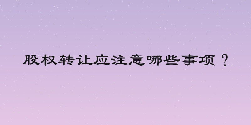 股权转让应注意哪些事项？