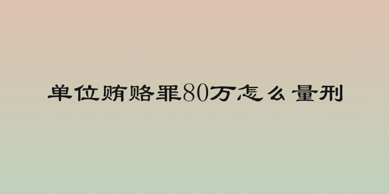 单位贿赂罪80万怎么量刑