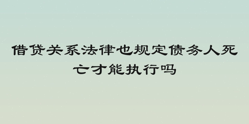 借贷关系法律也规定债务人死亡才能执行吗