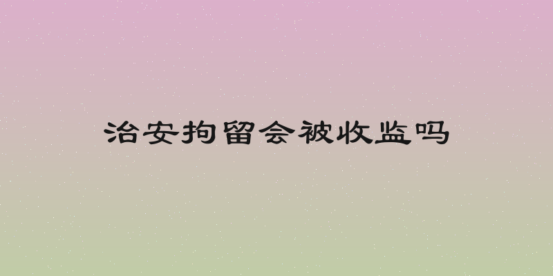 治安拘留会被收监吗