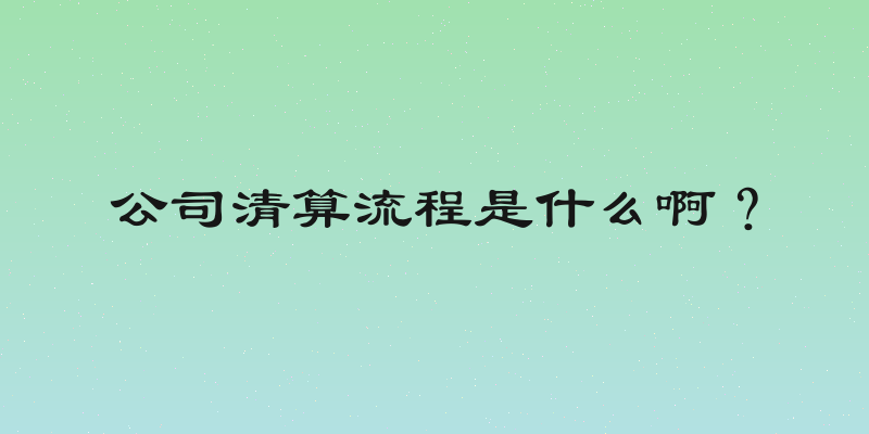 公司清算流程是什么啊？