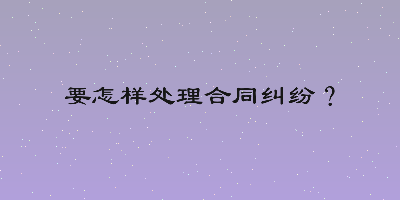 要怎样处理合同纠纷？