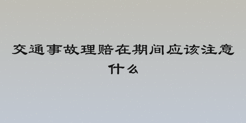 交通事故理赔在期间应该注意什么