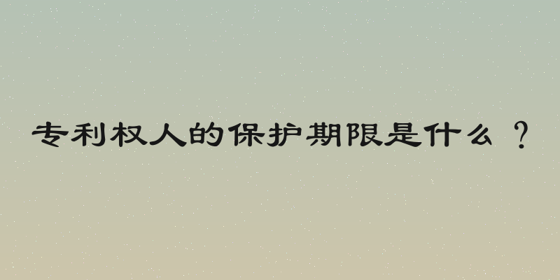专利权人的保护期限是什么？