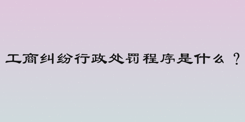工商纠纷行政处罚程序是什么？