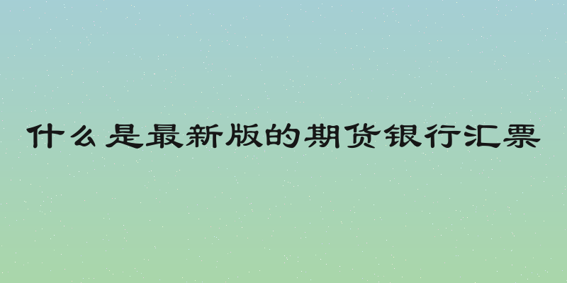 什么是最新版的期货银行汇票