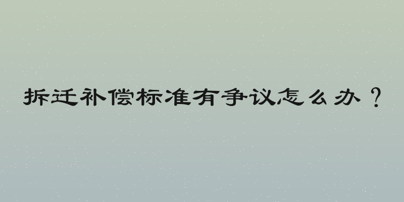 拆迁补偿标准有争议怎么办？