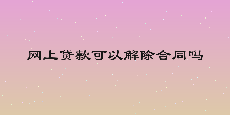 网上贷款可以解除合同吗