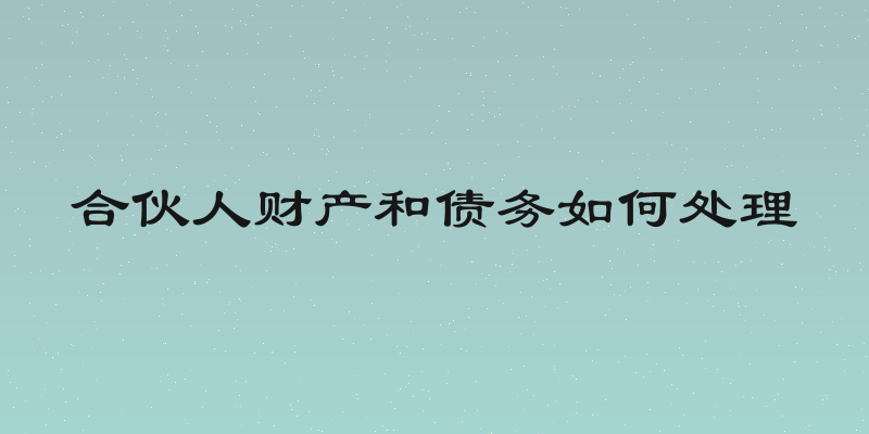 合伙人财产和债务如何处理