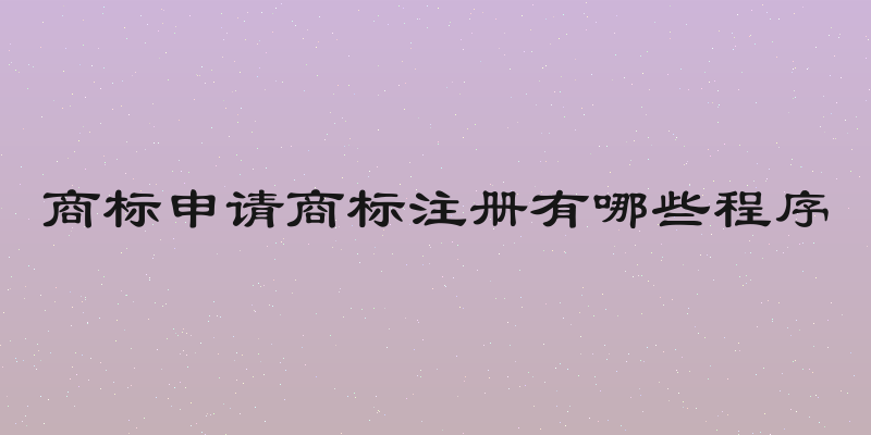 商标申请商标注册有哪些程序
