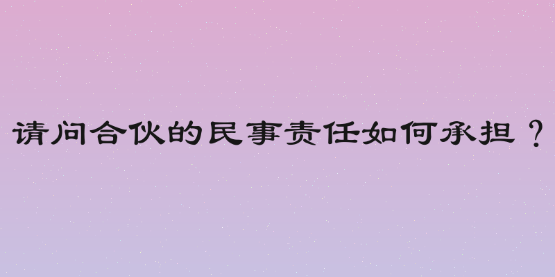 请问合伙的民事责任如何承担？