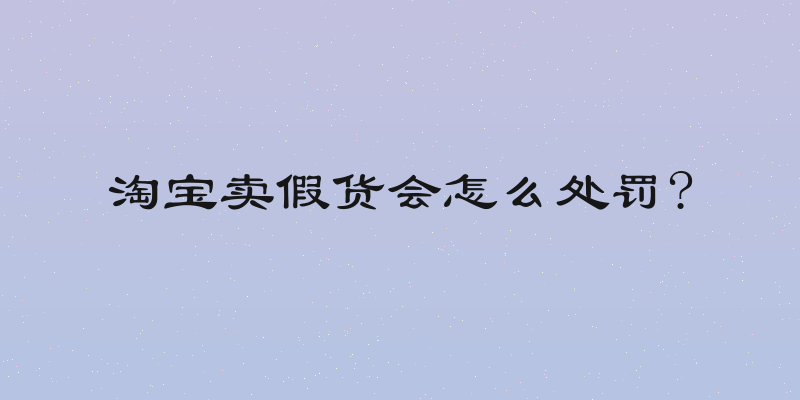 淘宝卖假货会怎么处罚?