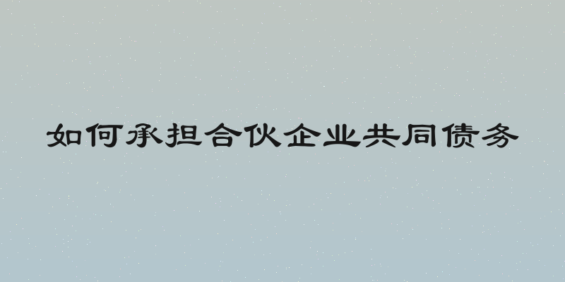如何承担合伙企业共同债务