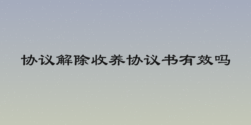 协议解除收养协议书有效吗