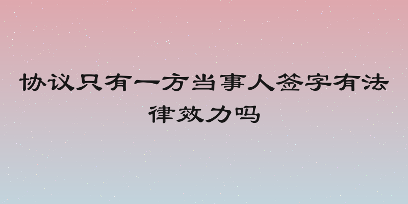 协议只有一方当事人签字有法律效力吗