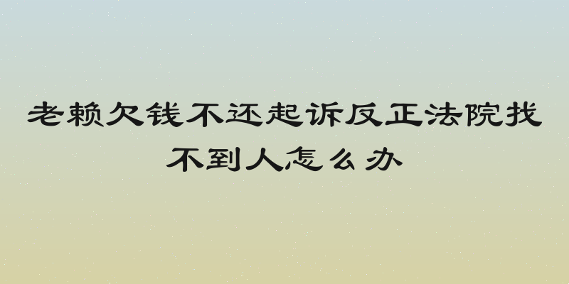 老赖欠钱不还起诉反正法院找不到人怎么办